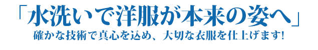 「水洗いで衣服が本来の姿に」確かな技術で真心を込め、大切な衣服を仕上げます！